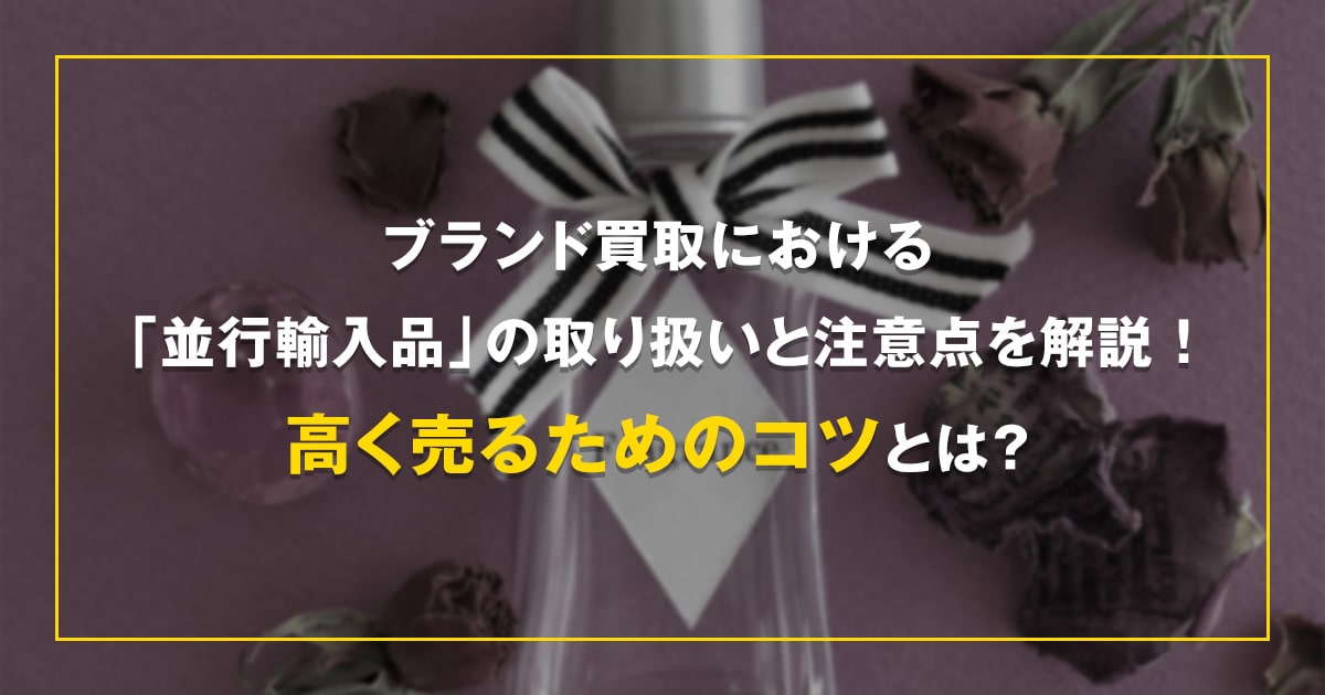 ブランド買取における「並行輸入品」の取り扱いと注意点を解説！高く売るためのコツとは？