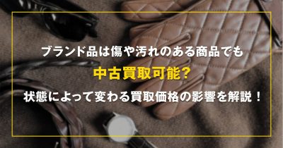 ブランド品は傷や汚れのある商品でも中古買取可能？状態によって変わる買取価格の影響を解説！