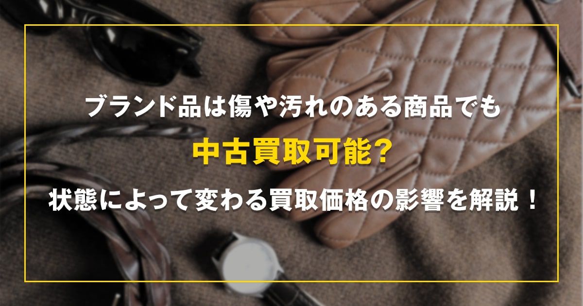 ブランド品は傷や汚れのある商品でも中古買取可能？状態によって変わる買取価格の影響を解説！