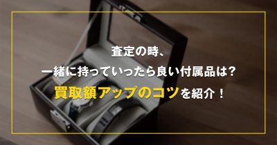 査定の時、一緒に持っていったら良い付属品は？買取額アップのコツを紹介！