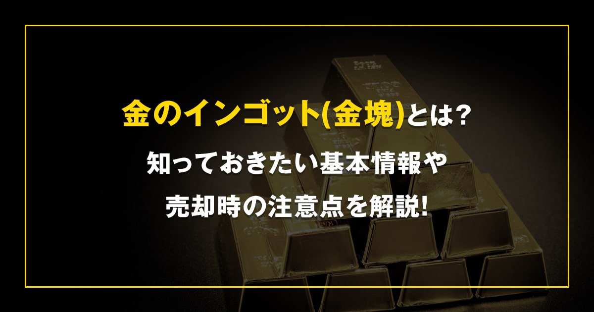 金のインゴット(金塊)とは？知っておきたい基本情報や売却時の注意点を解説！