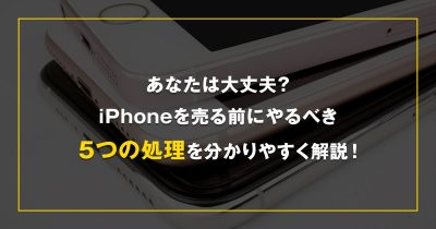 あなたは大丈夫？iPhoneを売る前にやるべき5つの処理を分かりやすく解説！