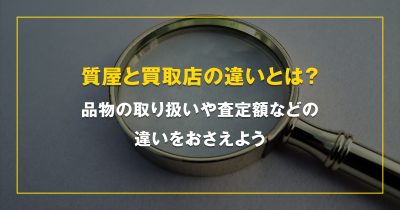 質屋と買取店の違いとは？品物の取り扱いや査定額などの違いをおさえよう