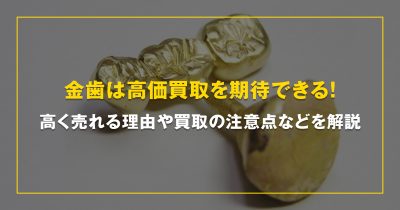 金歯は高価買取を期待できる！高く売れる理由や買取の注意点などを解説