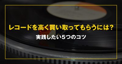 レコードを高く買い取ってもらうには？実践したい5つのコツ