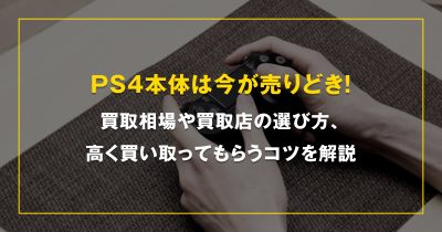 PS4本体は今が売りどき！買取相場や買取店の選び方、高く買い取ってもらうコツを解説