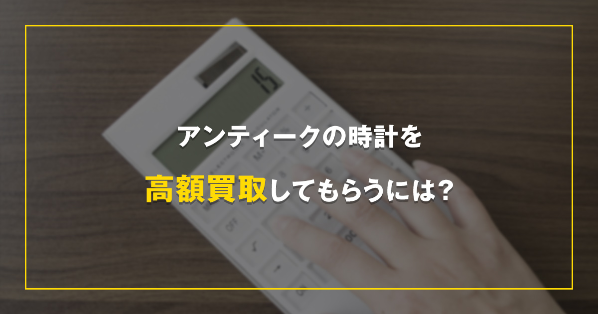 アンティークの時計を高額買取してもらうには？