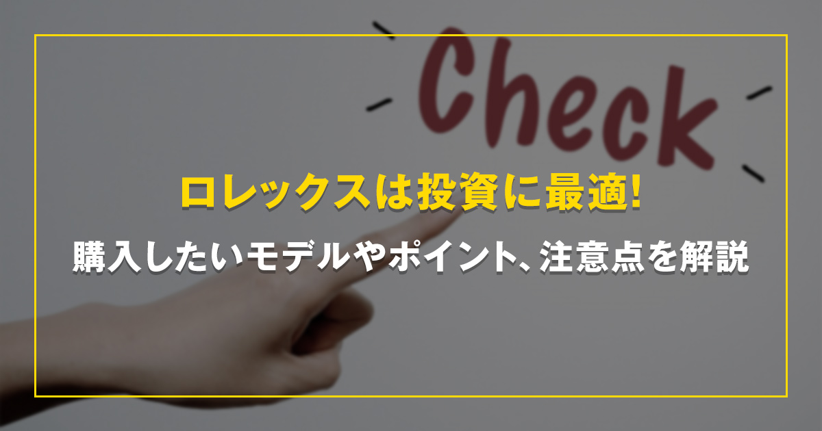 ロレックスは投資に最適！購入したいモデルやポイント、注意点を解説