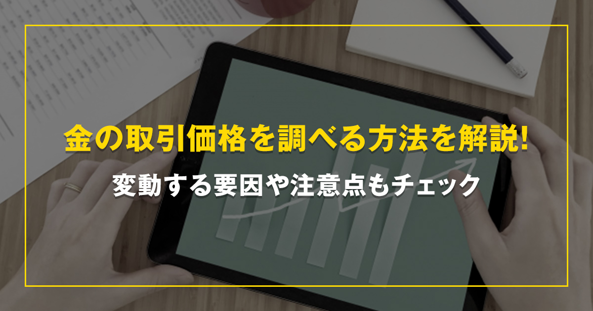 金の取引価格を調べる方法を解説！変動する要因や注意点もチェック