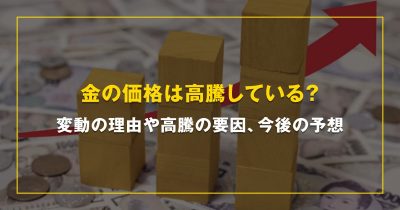 金の価格は高騰している？変動の理由や高騰の要因、今後の予想までご紹介