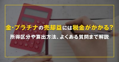 金・プラチナの売却益には税金がかかる？所得区分や算出方法、よくある質問まで解説