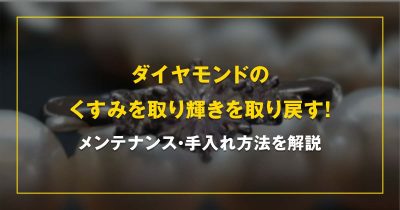 ダイヤモンドの くすみを取り輝きを取り戻す！ メンテナンス・手入れ方法を解説