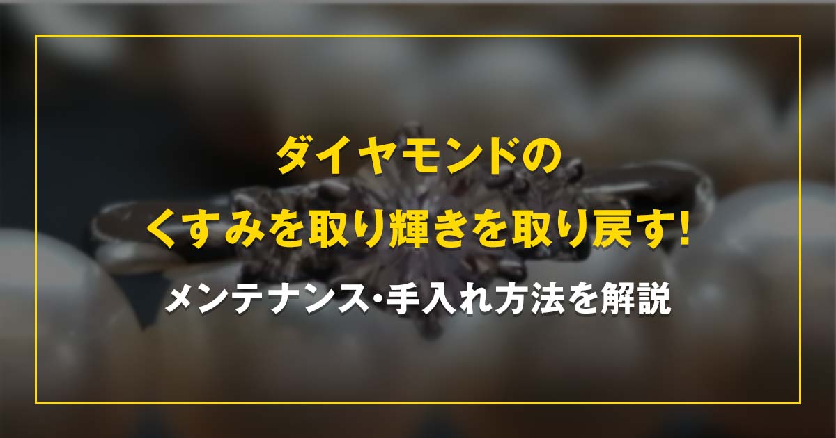 ダイヤモンドの くすみを取り輝きを取り戻す！ メンテナンス・手入れ方法を解説