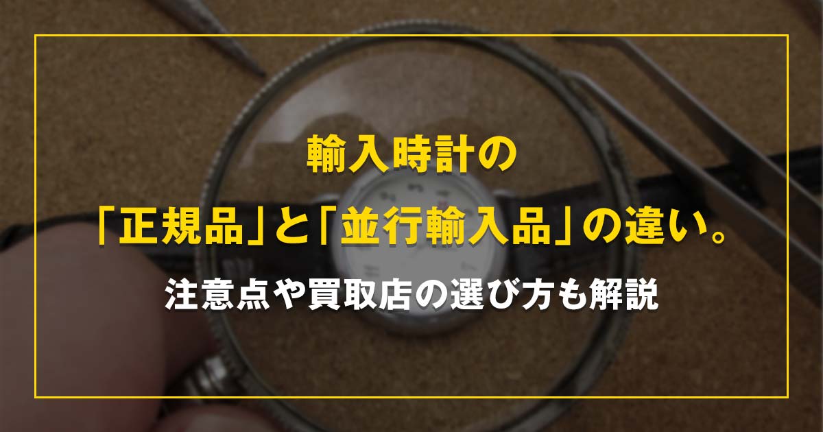 輸入時計の「正規品」と「並行輸入品」の違い。注意点や買取店の選び方も解説